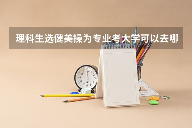 理科生选健美操为专业考大学可以去哪些大学?