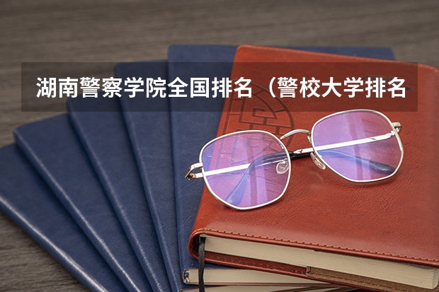 湖南警察学院全国排名（警校大学排名一览表）
