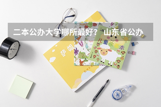 二本公办大学哪所最好？ 山东省公办专科院校排名(最新)