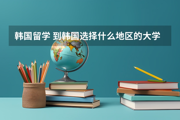 韩国留学 到韩国选择什么地区的大学