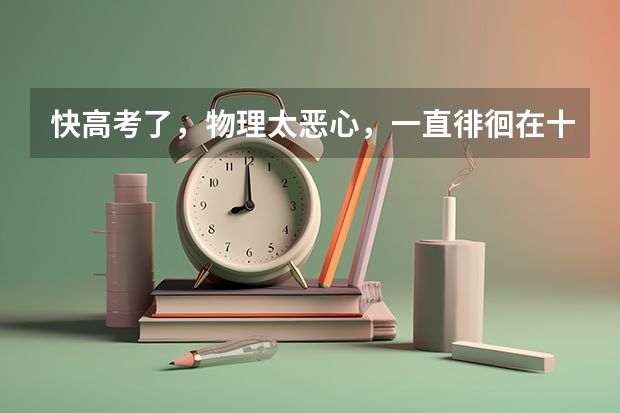 快高考了,物理太恶心,一直徘徊在十分左右,非常拉后腿,看基础知识感觉不赶趟,要怎么学啊