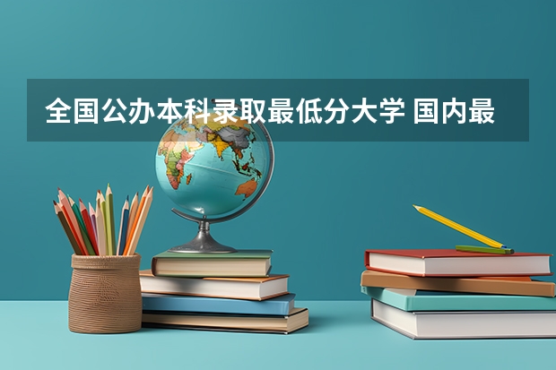 全国公办本科录取最低分大学 国内最低分的本科学校