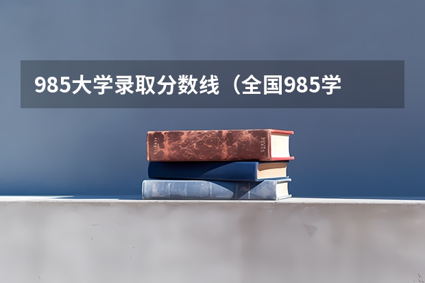 985大学录取分数线（全国985学校排名顺序及录取分数线）