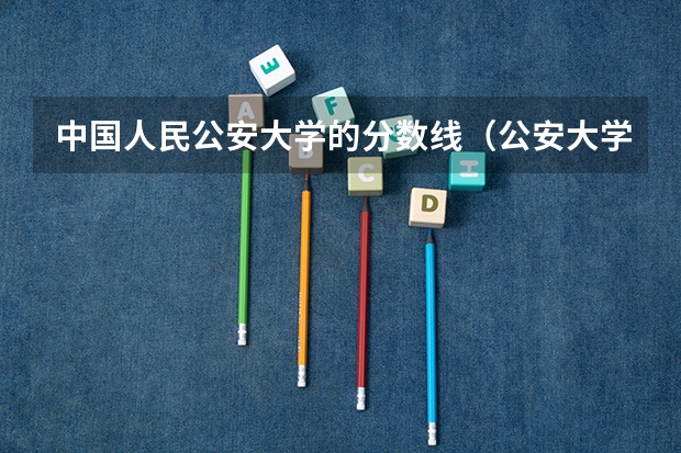 中国人民公安大学的分数线（公安大学录取分数线）