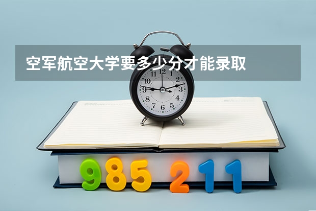 空军航空大学要多少分才能录取