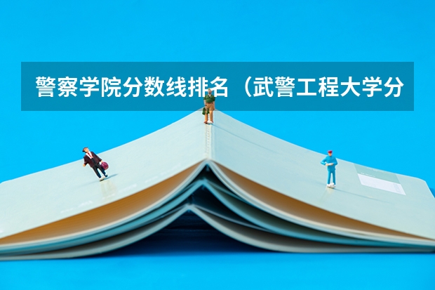 警察学院分数线排名（武警工程大学分数线）