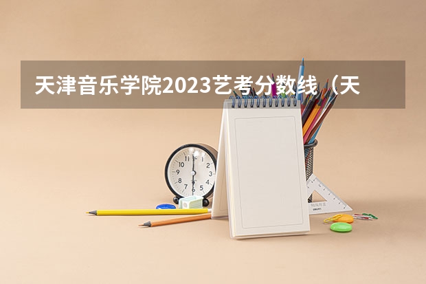 天津音乐学院2023艺考分数线（天津音乐学院2023艺考分数线）