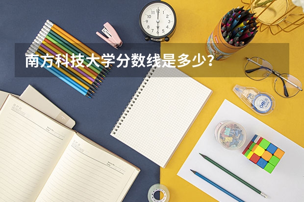 南方科技大学分数线是多少？