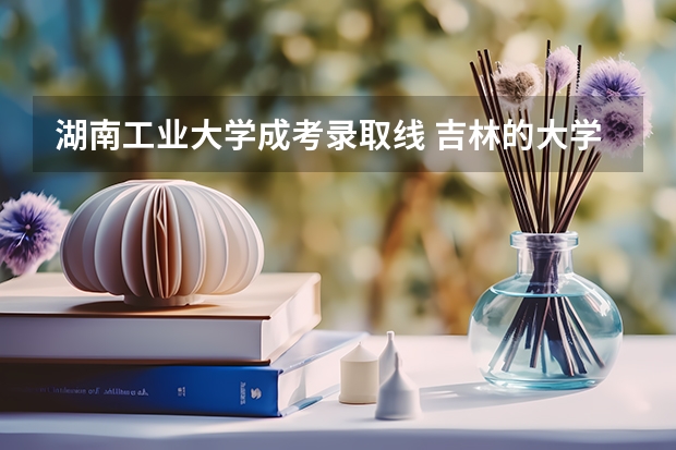 湖南工业大学成考录取线 吉林的大学排名及分数线