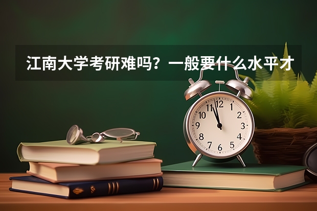 江南大学考研难吗?一般要什么水平才可以进入?