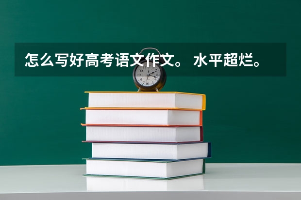 怎么写好高考语文作文。 水平超烂。老师都懒的看。怎么写。