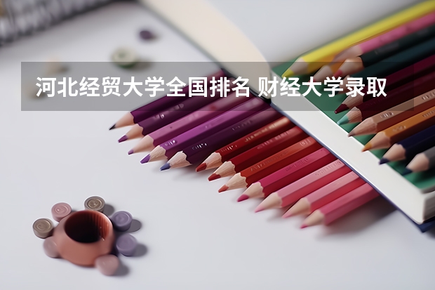 河北经贸大学全国排名 财经大学录取分数线2023