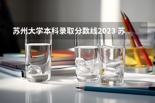 苏州大学本科录取分数线2023 苏州大学分数线