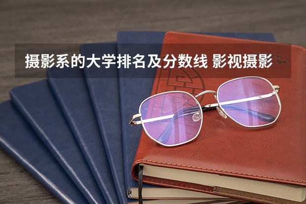 摄影系的大学排名及分数线 影视摄影与制作大学排名