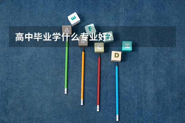 高中毕业学什么专业好？