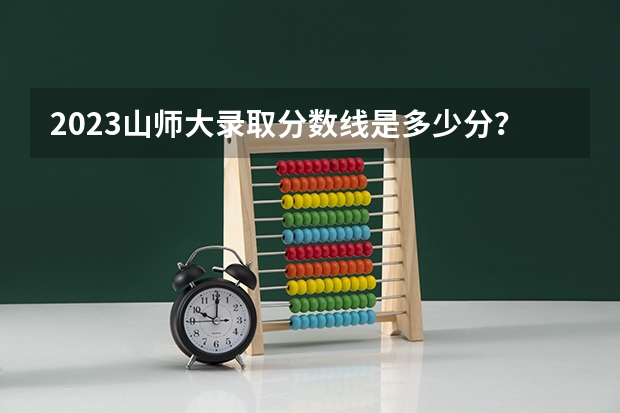 2023山师大录取分数线是多少分？