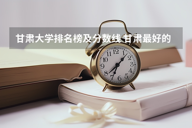 甘肃大学排名榜及分数线 甘肃最好的10所大学
