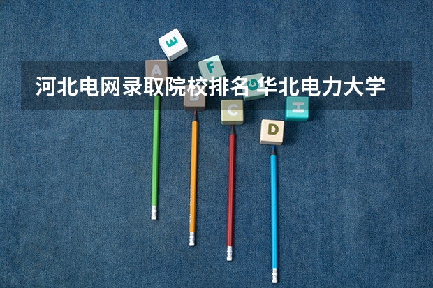 河北电网录取院校排名 华北电力大学专业排名一览表