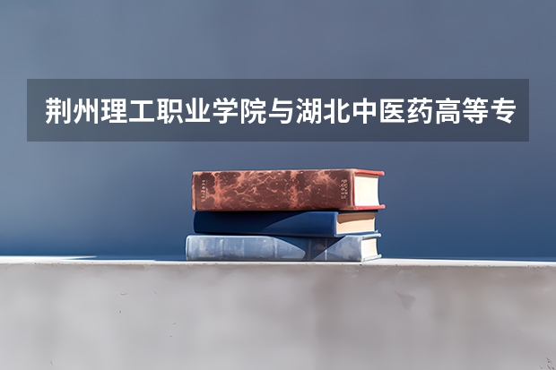 荆州理工职业学院与湖北中医药高等专科学校相比哪个好