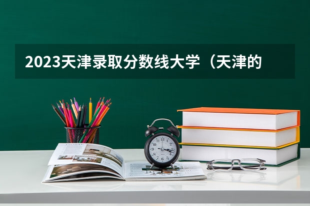 2023天津录取分数线大学(天津的大学排名表和分数线)