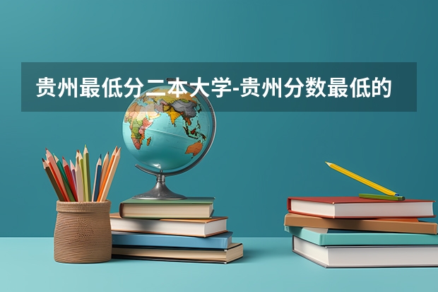 贵州最低分二本大学-贵州分数最低的本科大学公办（文理科）（贵州公办二本大学排名及分数线）