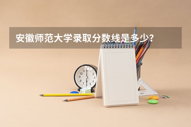 安徽师范大学录取分数线是多少？