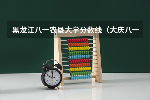黑龙江八一农垦大学分数线（大庆八一农垦大学分数线）