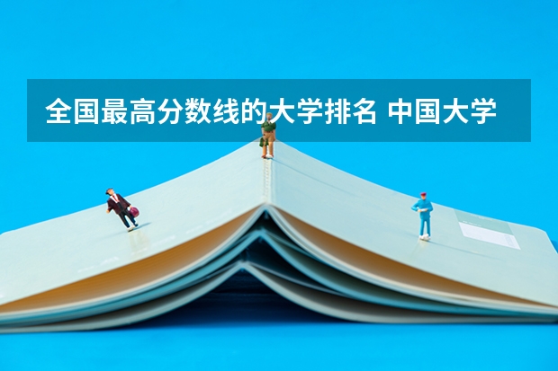 全国最高分数线的大学排名 中国大学排名及录取分数线