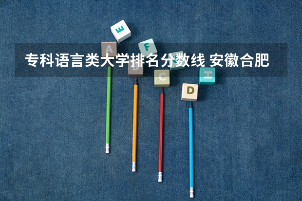 专科语言类大学排名分数线 安徽合肥专科学校排名及分数线