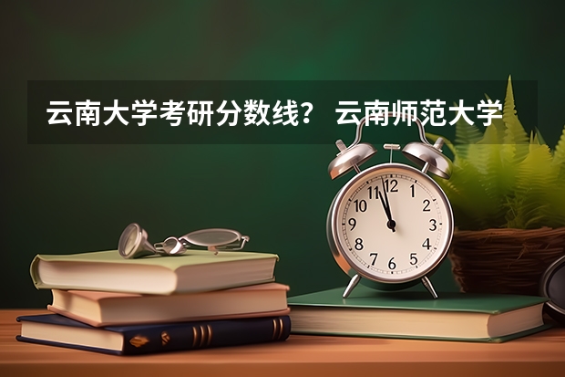 云南大学考研分数线？ 云南师范大学研究生分数线