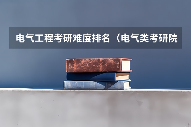 电气工程考研难度排名（电气类考研院校排名）
