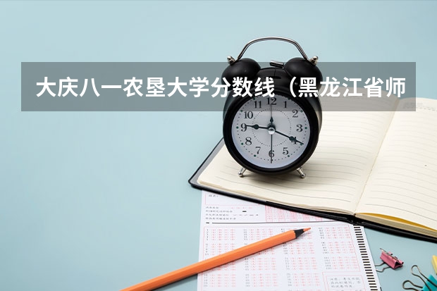 大庆八一农垦大学分数线(黑龙江省师范类大学排名及录取分数线)