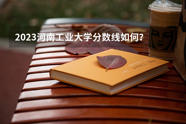 2023河南工业大学分数线如何？