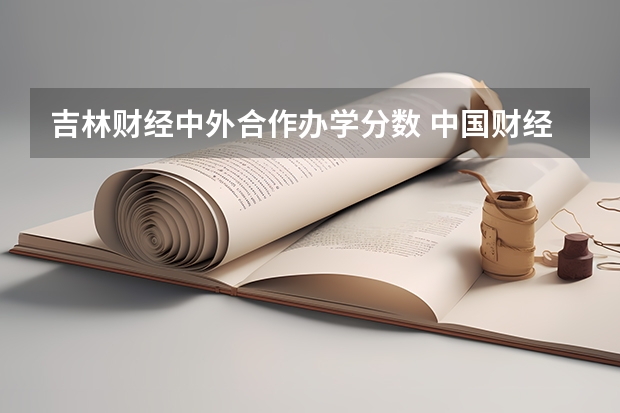 吉林财经中外合作办学分数 中国财经类大学排名及招生信息!