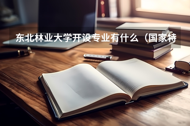东北林业大学开设专业有什么（国家特色专业有哪些）