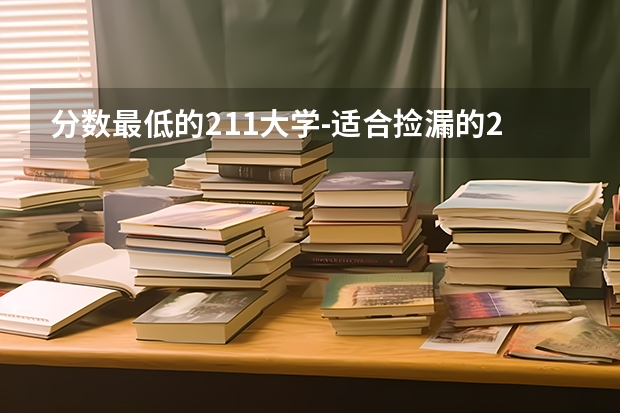 分数最低的211大学-适合捡漏的211大学文理科（参考） 全国有211大学排名
