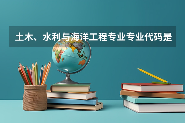 土木、水利与海洋工程专业专业代码是多少（需要上几年）
