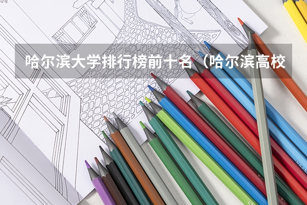 哈尔滨大学排行榜前十名（哈尔滨高校排名一览表）