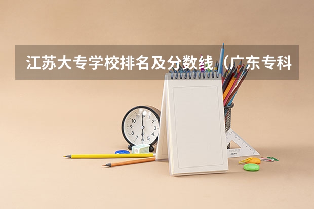 江苏大专学校排名及分数线（广东专科学校排名榜及录取分数线）