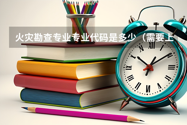 火灾勘查专业专业代码是多少（需要上几年）