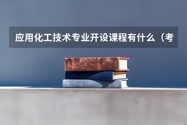 应用化工技术专业开设课程有什么（考研方向）