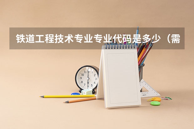 铁道工程技术专业专业代码是多少（需要上几年）