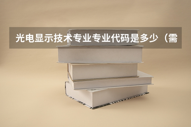 光电显示技术专业专业代码是多少（需要上几年）