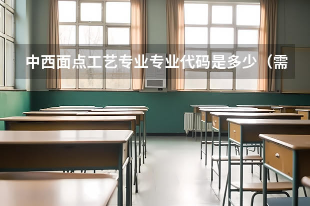 中西面点工艺专业专业代码是多少（需要上几年）