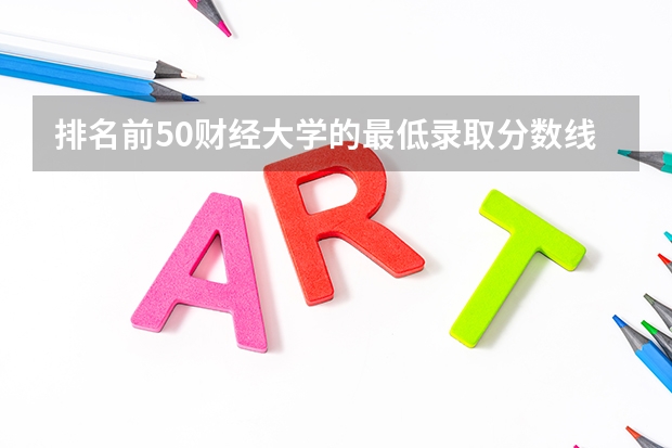 排名前50财经大学的最低录取分数线(会计专业大学排名及分数线)
