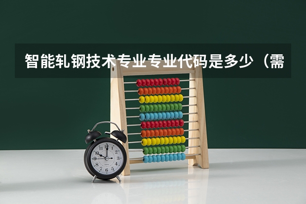 智能轧钢技术专业专业代码是多少（需要上几年）