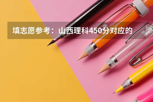 填志愿参考:山西理科450分对应的大学(填志愿参考:山西理科500分对应的大学)