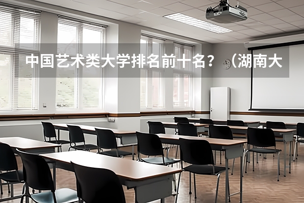 中国艺术类大学排名前十名？（湖南大学的排名一览表）