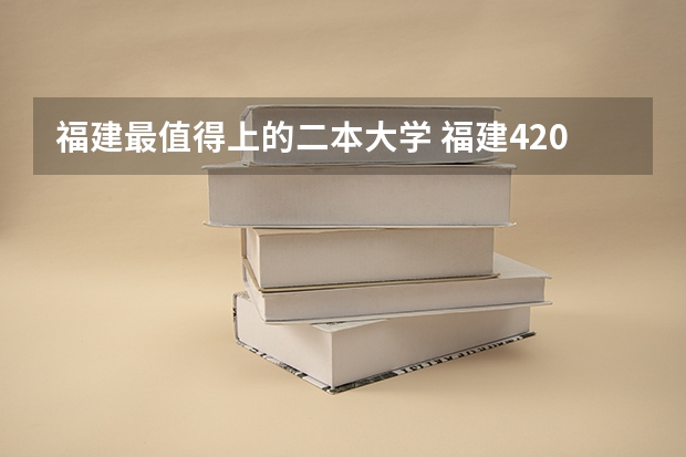 福建最值得上的二本大学 福建420分的公办二本