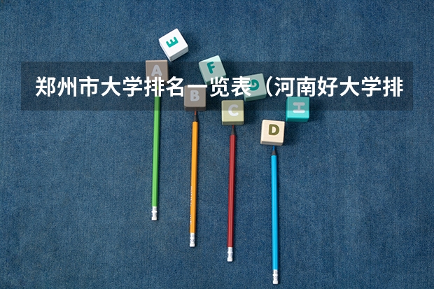 郑州市大学排名一览表（河南好大学排名前十名）